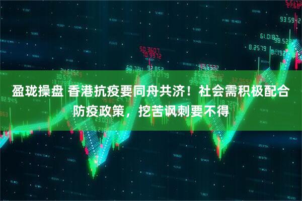 盈珑操盘 香港抗疫要同舟共济！社会需积极配合防疫政策，挖苦讽刺要不得