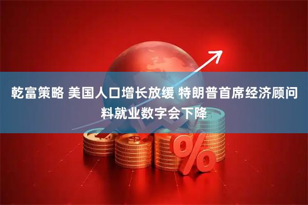 乾富策略 美国人口增长放缓 特朗普首席经济顾问料就业数字会下降