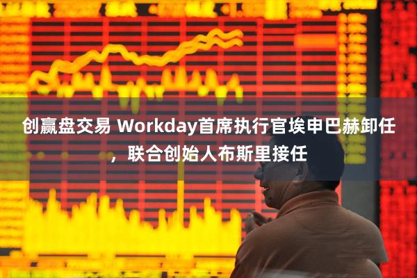 创赢盘交易 Workday首席执行官埃申巴赫卸任，联合创始人布斯里接任